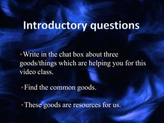 Write in the chat box about three
goods/things which are helping you for this
video class.
Find the common goods.
These goods are resources for us.
 
