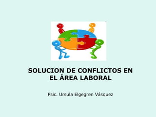 SOLUCION DE CONFLICTOS EN
     EL ÁREA LABORAL

    Psic. Ursula Elgegren Vásquez
 