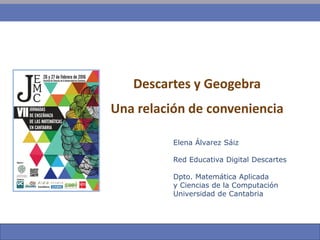 Descartes y Geogebra
Una relación de conveniencia
Elena Álvarez Sáiz
Red Educativa Digital Descartes
Dpto. Matemática Aplicada
y Ciencias de la Computación
Universidad de Cantabria
 