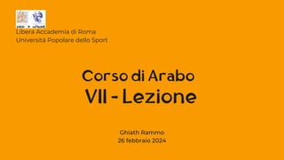 VII - Lezione
Libera Accademia di Roma
Università Popolare dello Sport
Corso di Arabo
Ghiath Rammo
26 febbraio 2024
 