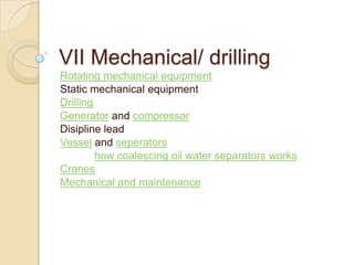 VII Mechanical/ drilling
Rotating mechanical equipment
Static mechanical equipment
Drilling
Generator and compressor
Disipline lead
Vessel and seperators
         how coalescing oil water separators works
Cranes
Mechanical and maintenance
 