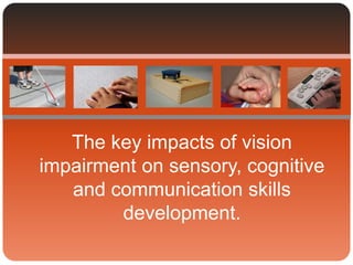 The key impacts of vision
impairment on sensory, cognitive
and communication skills
development.
 