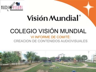COLEGIO VISIÓN MUNDIAL
         VI INFORME DE COMITÉ:
 CREACION DE CONTENIDOS AUDIOVISUALES


                  2012
 
