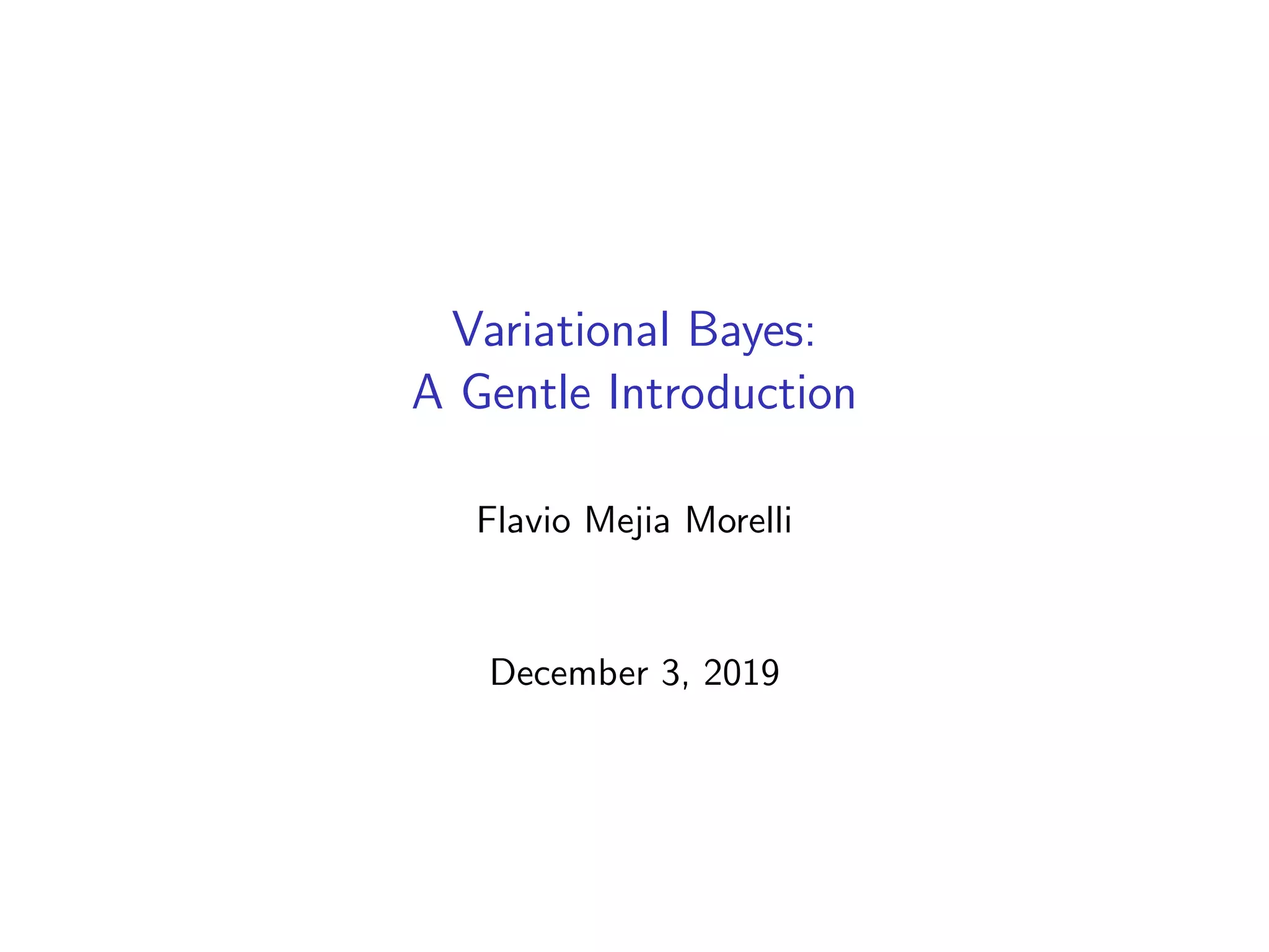 Variational Bayes:
A Gentle Introduction
Flavio Mejia Morelli
December 3, 2019
 