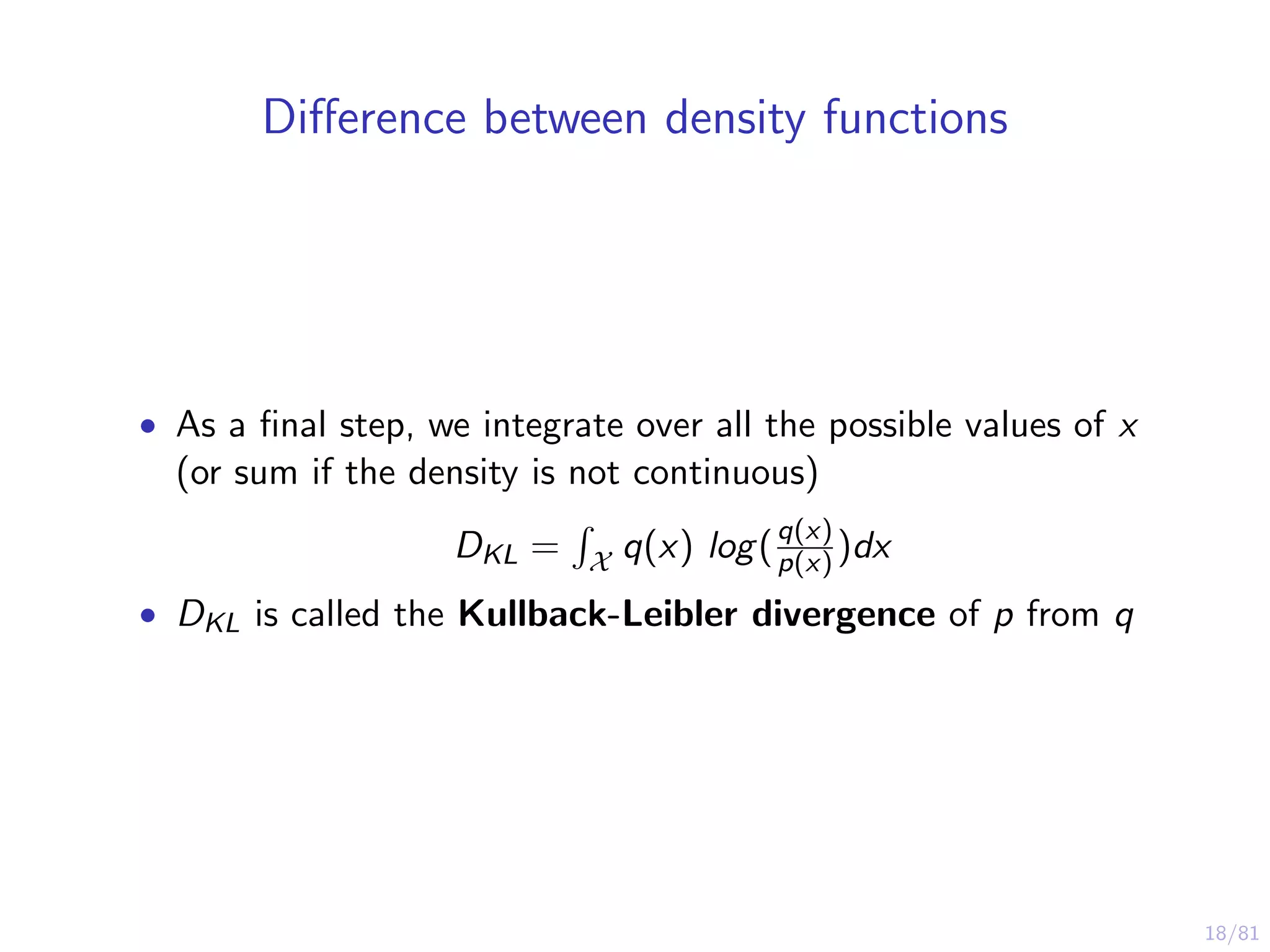 18/81
Diﬀerence between density functions
• As a ﬁnal step, we integrate over all the possible values of x
(or sum if the density is not continuous)
DKL = X q(x) log(q(x)
p(x) )dx
• DKL is called the Kullback-Leibler divergence of p from q
 