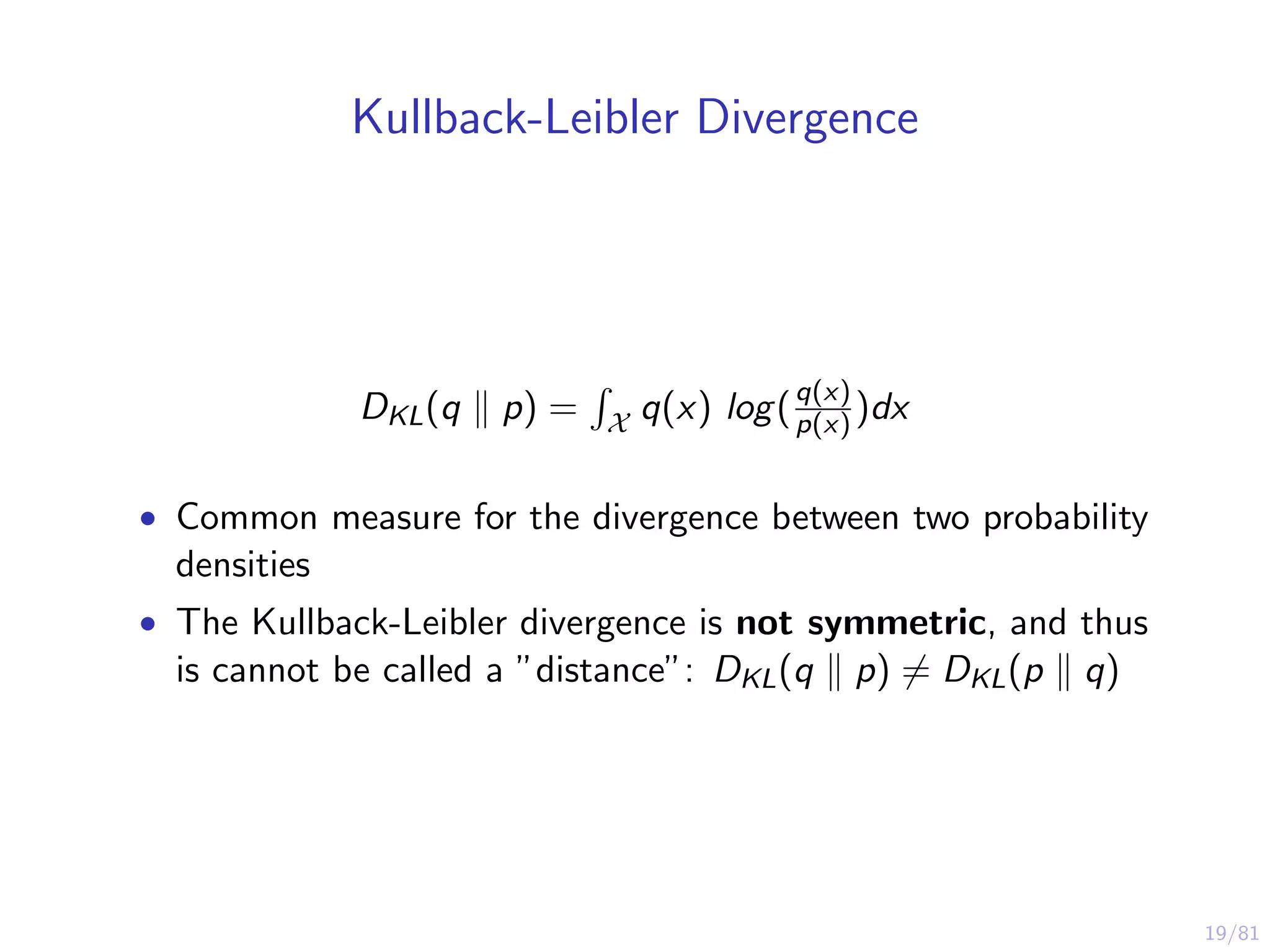 19/81
Kullback-Leibler Divergence
DKL(q p) = X q(x) log(q(x)
p(x) )dx
• Common measure for the divergence between two probability
densities
• The Kullback-Leibler divergence is not symmetric, and thus
is cannot be called a ”distance”: DKL(q p) = DKL(p q)
 