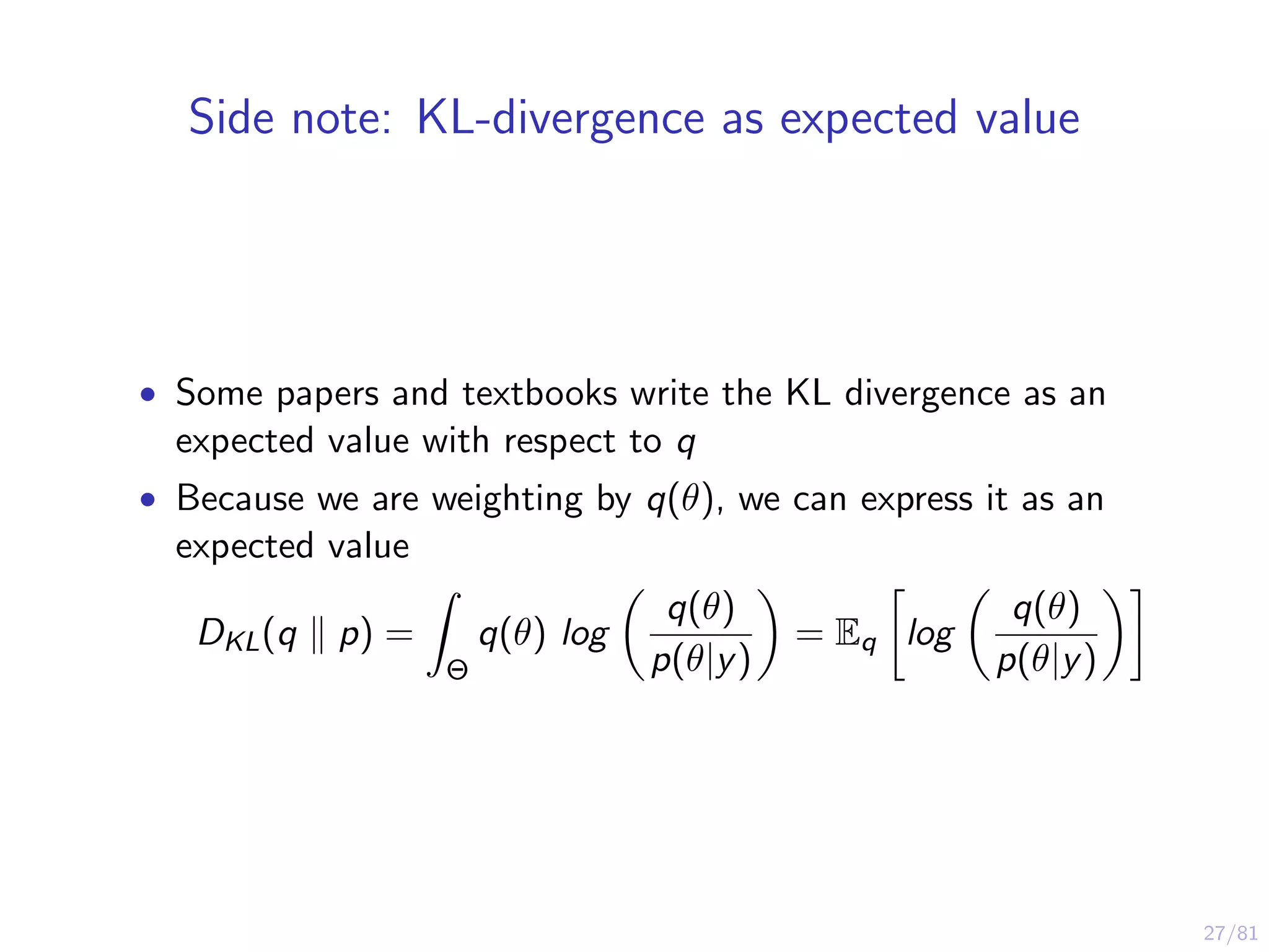 27/81
Side note: KL-divergence as expected value
• Some papers and textbooks write the KL divergence as an
expected value with respect to q
• Because we are weighting by q(θ), we can express it as an
expected value
DKL(q p) =
Θ
q(θ) log
q(θ)
p(θ|y)
= Eq log
q(θ)
p(θ|y)
 