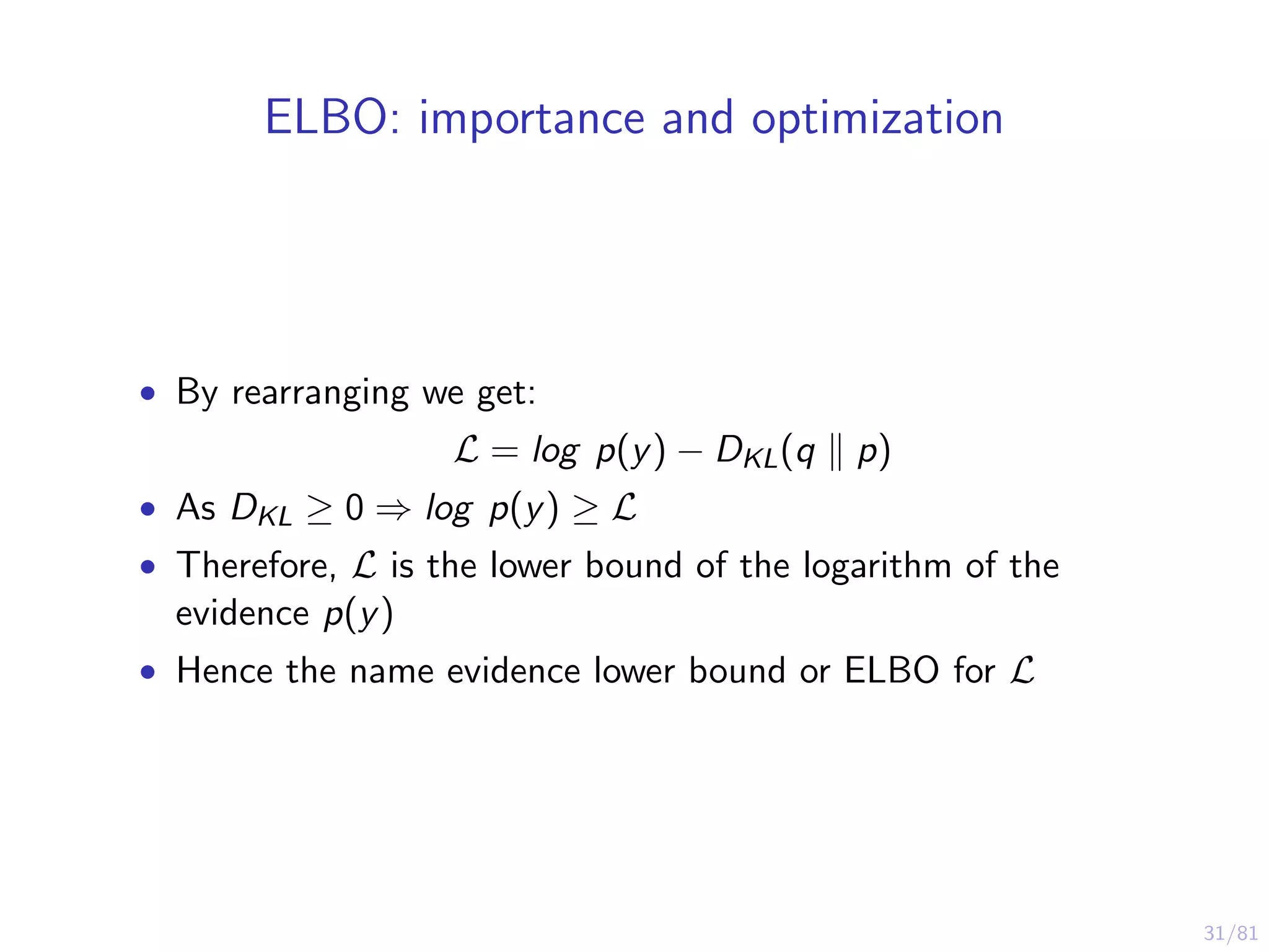31/81
ELBO: importance and optimization
• By rearranging we get:
L = log p(y) − DKL(q p)
• As DKL ≥ 0 ⇒ log p(y) ≥ L
• Therefore, L is the lower bound of the logarithm of the
evidence p(y)
• Hence the name evidence lower bound or ELBO for L
 