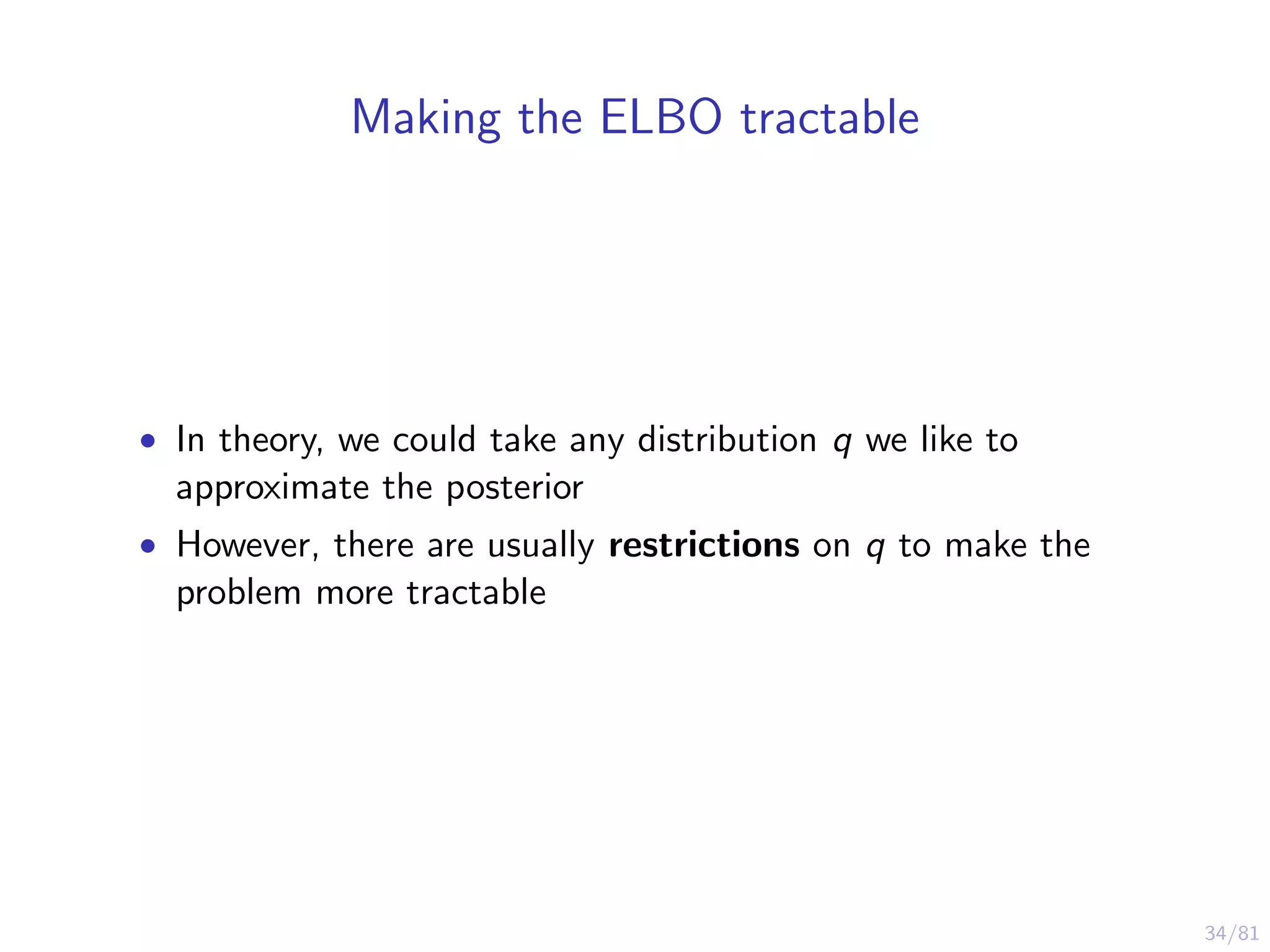 34/81
Making the ELBO tractable
• In theory, we could take any distribution q we like to
approximate the posterior
• However, there are usually restrictions on q to make the
problem more tractable
 