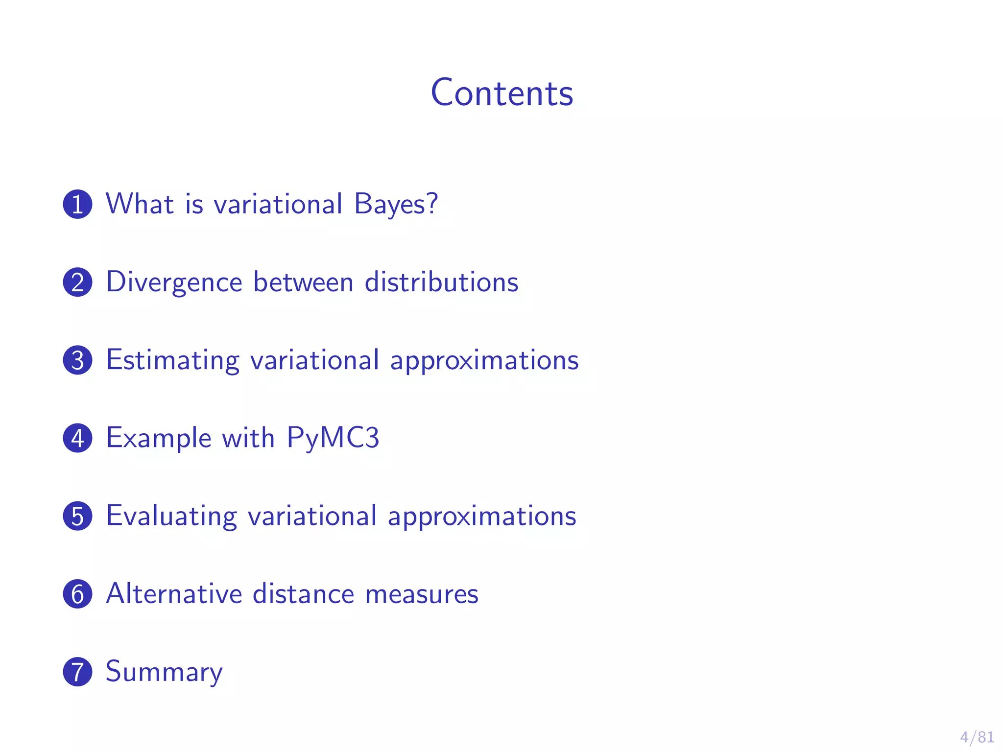 4/81
Contents
1 What is variational Bayes?
2 Divergence between distributions
3 Estimating variational approximations
4 Example with PyMC3
5 Evaluating variational approximations
6 Alternative distance measures
7 Summary
 