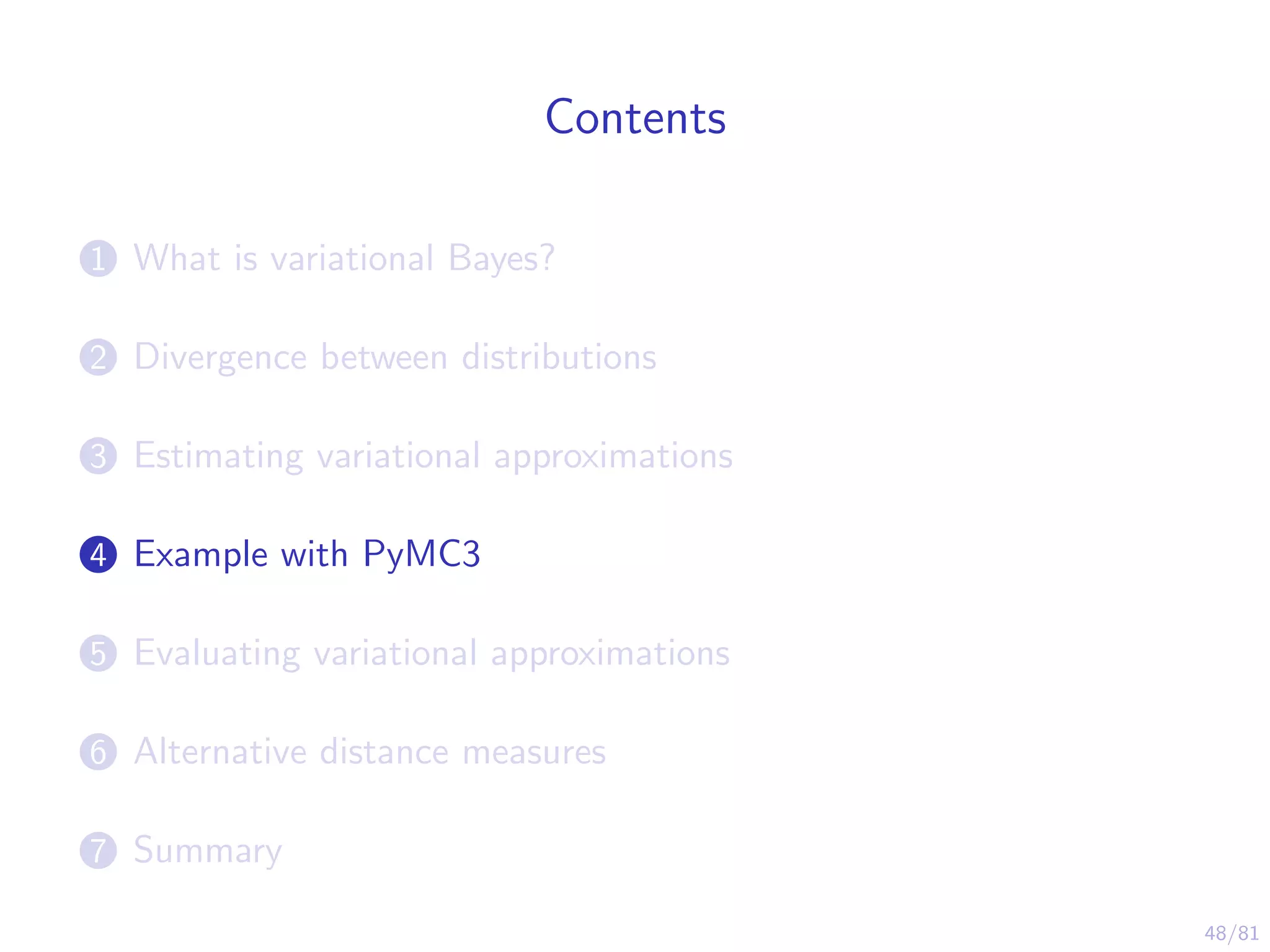 48/81
Contents
1 What is variational Bayes?
2 Divergence between distributions
3 Estimating variational approximations
4 Example with PyMC3
5 Evaluating variational approximations
6 Alternative distance measures
7 Summary
 
