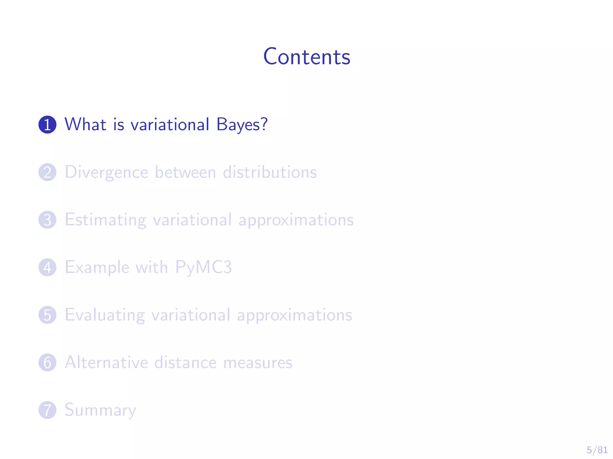 5/81
Contents
1 What is variational Bayes?
2 Divergence between distributions
3 Estimating variational approximations
4 Example with PyMC3
5 Evaluating variational approximations
6 Alternative distance measures
7 Summary
 