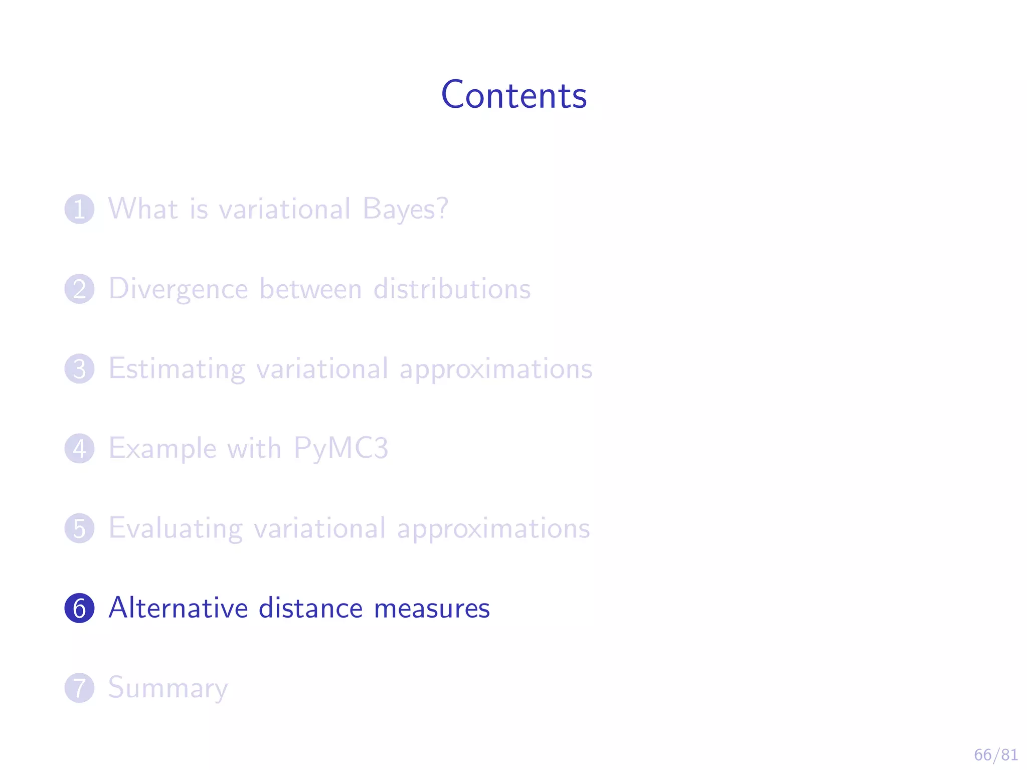 66/81
Contents
1 What is variational Bayes?
2 Divergence between distributions
3 Estimating variational approximations
4 Example with PyMC3
5 Evaluating variational approximations
6 Alternative distance measures
7 Summary
 