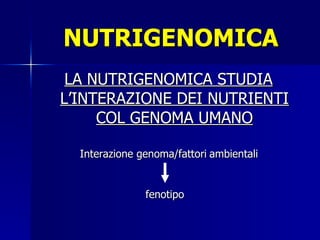 NUTRIGENOMICA ,[object Object],fenotipo Interazione genoma/fattori   ambientali 