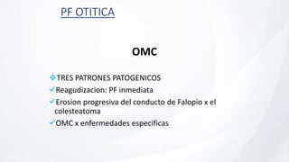 PF OTITICA
OMC
TRES PATRONES PATOGENICOS
Reagudizacion: PF inmediata
Erosion progresiva del conducto de Falopio x el
colesteatoma
OMC x enfermedades especificas
 