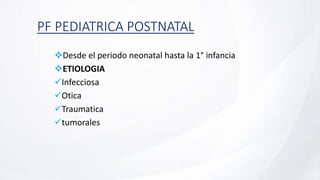 PF PEDIATRICA POSTNATAL
Desde el periodo neonatal hasta la 1° infancia
ETIOLOGIA
Infecciosa
Otica
Traumatica
tumorales
 