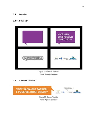 104
3.4.11 Youtube
3.4.11.1 Vídeo 5”
Figura 57: Vídeo 5” Youtube
Fonte: Agência Expresso
3.4.11.2 Banner Youtube
Figura 58: Banner Youtube
Fonte: Agência Expresso
 