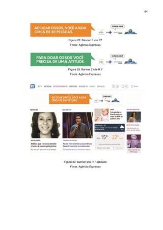 84
Figura 28: Banner 1 site R7
Fonte: Agência Expresso
Figura 29: Banner 2 site R 7
Fonte: Agência Expresso
Figura 30: Banner site R 7 aplicado
Fonte: Agência Expresso
 