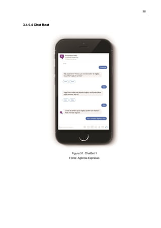 98
3.4.9.4 Chat Boat
Figura 51: ChatBot 1
Fonte: Agência Expresso
 