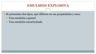 EMULSION EXPLOSIVA
 Se presentan dos tipos, que difieren en sus propiedades y usos:
 Una emulsión a granel
 Una emulsión encartuchada
 