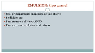 EMULSION: tipo granel
 Uso: principalmente en minería de tajo abierto
 Se dividen en:
 Para su uso en el Heavy ANFO
 Para uso como explosivo en si mismo
 