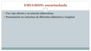 EMULSION: encartuchada
 Uso: tajo abierto y en minería subterránea
 Presentación en cartuchos de diferentes diámetros y longitud
 