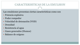 CARACTERISITICAS DE LA EMULSION
Las emulsiones presentan ciertas características como son
 Potencia explosiva
 Poder rompedor
 Velocidad de detonación (VOD)
 Densidad
 Resistencia al agua
 Gases generados (Humos)
 Balance de oxigeno
 