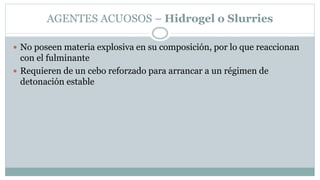 AGENTES ACUOSOS – Hidrogel o Slurries
 No poseen materia explosiva en su composición, por lo que reaccionan
con el fulminante
 Requieren de un cebo reforzado para arrancar a un régimen de
detonación estable
 