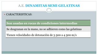 A.E. DINAMITAS SEMI GELATINAS
 CARACTERISTICAS:
Son usadas en rocas de condiciones intermedias
Se desgranan en la mano, no se adhieren como las gelatinas
Tienen velocidades de detonación de 3 500 a 4 500 m/s
 