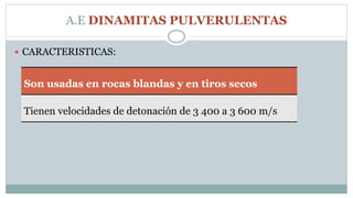 A.E DINAMITAS PULVERULENTAS
 CARACTERISTICAS:
Son usadas en rocas blandas y en tiros secos
Tienen velocidades de detonación de 3 400 a 3 600 m/s
 