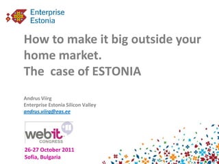 How to make it big outside your
home market.
The case of ESTONIA
Andrus Viirg
Enterprise Estonia Silicon Valley
andrus.viirg@eas.ee




26-27 October 2011
Sofia, Bulgaria
 