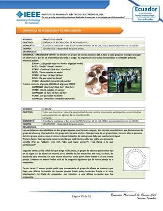 INSTITUTO DE INGENIEROS ELÉCTRICOS Y ELECTRÓNICOS, IEEE.
                   “La más grande asociación profesional dedicada al avance de la tecnología para la humanidad”




DINÁMICAS DE RECREACIÓN Y DE INTEGRACIÓN

NOMBRE:             ZAPATOS DE VENTA
OBJETIVO:           DINÁMCA DE RECREACIÓN, DE MOVIMIENTO
MOMENTO:            Actividad a realizarse el 1er día de la RNR (Viernes 14 de Oct./2011) aproximadamente a las 10h30.
TIEMPO:             10 MINUTOS – dependerá de quién anime.
DESARROLLO:
DINÁMICA: “ZAPATOS EN VENTA” se dividen en grupos de varias personas (15 a 20) y a cada grupo se le asigna escoger
un color con el que se va a identificar durante el juego. Se organizan en círculos abrazándose y contestan gritando
mientras saltan:
          EJEMPLO: (El grupo rojo va a llamar al grupo verde)
          ROJO: ¡Verde! ¡Verde! ¡Verde!
          VERDE: ¡Qué hay! ¡Qué hay! ¡Qué hay!
          ROJO: ¡Tiene zapatos en venta!
          VERDE: ¡Sí hay! ¡Sí hay! ¡Sí hay!
          ROJO: ¡De qué color los tiene!
          VERDE: ¡Amarillo! ¡Amarillo! ¡Amarillo!
Y ahora contesta el grupo AMARILLO al grupo VERDE
          AMARILLO: ¡Qué hay! ¡Qué hay! ¡Qué hay!
          VERDE: ¡Tiene zapatos en venta!
          AMARILLO: ¡Sí hay! ¡Sí hay! ¡Sí hay!
          VERDE: ¡De qué color los tiene!
          AMARILLO: ¡Amarillo! ¡Amarillo! ¡Amarillo!



NOMBRE:             EL RELOJ
OBJETIVO:           Todos sus miembros tienen la oportunidad de una rápida e interesante participación, encontrándose
                    sucesivamente con algunos de los miembros del
                    conjunto.
MOMENTO:            Actividad a realizarse el 1er día de la RNR (Viernes 14 de Oct./2011) aproximadamente a las 10h30.
TIEMPO:             10 MINUTOS – dependerá de quién anime.
DESARROLLO:
Los participantes son divididos en dos grupos iguales, que forman a seguir, dos círculos concéntricos, que llamaremos de
grupo de afuera y el de adentro. Un grupo mira de cara al otro. Cada persona de un grupo tiene, frente a ella, la persona
del otro grupo, una vez que el número de participantes de cada grupo debe ser exactamente igual.
Primera tarea: Cada persona conversa con la que está frente a ella, por sobre una pregunta
sencilla (Por ej. “¿Quién eres tú?; “¿De qué lugar vienes?”, “¿La Rama a la qué
perteneces?”

Segunda tarea: A una señal del que dirige la dinámica, el grupo de adentro permanece fijo
en su lugar y el de afuera se mueve, en el sentido de las manecillas del reloj, es decir, de
izquierda para derecha. En esta nueva situación, cada quien tiene frente a si una nueva
pareja. Entonces el asesor indica cuál es la pregunta siguiente que la nueva pareja va a
responder.

Tercer tarea: El asesor puede pedir que nuevamente el grupo de afuera se mueva y que
haya una última formación de nuevas parejas (cada quien teniendo, frente a si, otro
interlocutor). Se trata de responder, por minutos, a una última pregunta que fue
propuesta.




                                                    Página 30 de 31                           Reunión Nacional de Ramas 2011
                                                                                                                  Sección Ecuador
 