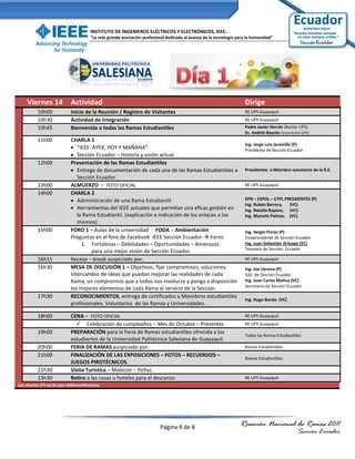 INSTITUTO DE INGENIEROS ELÉCTRICOS Y ELECTRÓNICOS, IEEE.
                                     “La más grande asociación profesional dedicada al avance de la tecnología para la humanidad”




    Viernes 14 Actividad                                                                                           Dirige
          10h00            Inicio de la Reunión / Registro de Visitantes                                           RE UPS Guayaquil
          10h30            Actividad de Integración                                                                RE UPS Guayaquil
          10h45            Bienvenida a todas las Ramas Estudiantiles                                              Padre Javier Herrán (Rector UPS)
                                                                                                                   Ec. Andrés Bayolo (Vicerrector UPS)
          11h00            CHARLA 1
                                                                                                                   Ing. Jorge Luis Jaramillo (P)
                            “IEEE: AYER, HOY Y MAÑANA”                                                            Presidente de Sección Ecuador
                            Sección Ecuador – Historia y visión actual
          12h00            Presentación de las Ramas Estudiantiles
                            Entrega de documentación de cada una de las Ramas Estudiantiles a                     Presidentes o Miembro voluntario de la R.E.
                              Sección Ecuador.
          13h00            ALMUERZO – FOTO OFICIAL                                                                 RE UPS Guayaquil
          14h00            CHARLA 2
                            Administración de una Rama Estudiantil                                                EPN – ESPOL – UTPL PRESIDENTES (P)
                                                                                                                   Ing. Rubén Barrera,  (VC)
                            Herramientas del IEEE actuales que permitan una eficaz gestión en                     Ing. Natalia Raposo, (VC)
                              la Rama Estudiantil. (explicación e indicación de los enlaces a los                  Ing. Marcelo Palmas. (VC)
                              mismos).
          15h00            FORO 1 – Aulas de la universidad - FODA - Ambientación                                  Ing. Sergio Flores (P)
                           Preguntas en el foro de Facebook IEEE Sección Ecuador  Foros                           Vicepresidente de Sección Ecuador
                                1. Fortalezas – Debilidades – Oportunidades – Amenazas                             Ing. Juan Sebastián Arteaga (VC)
                                                                                                                   Tesorero de Sección Ecuador
                                    para una mejor visión de Sección Ecuador.
          16h15            Receso – break auspiciado por.                                                          RE UPS Guayaquil
          16h30            MESA DE DISCUSIÓN 1 – Objetivos, fijar compromisos, soluciones.                         Ing. Joe Llerena (P)
                           Intercambio de ideas que puedan mejorar las realidades de cada                          SAC de Sección Ecuador
                           Rama, un compromiso que a todos nos involucre y ponga a disposición                     Ing. Juan Carlos Molina (VC)
                                                                                                                   Secretario de Sección Ecuador
                           los mejores elementos de cada Rama al servicio de la Sección.
          17h30            RECONOCIMIENTOS, entrega de certificados a Miembros estudiantiles
                                                                                                                   Ing. Hugo Banda (VC)
                           profesionales, Voluntarios de las Ramas y Universidades.

          18h00            CENA – FOTO OFICIAL                                                                     RE UPS Guayaquil
                              Celebración de cumpleaños – Mes de Octubre – Presentes                              RE UPS Guayaquil
          19h00            PREPARACIÓN para la Feria de Ramas estudiantiles ofrecida a los
                                                                                                                   Todas las Ramas Estudiantiles
                           estudiantes de la Universidad Politécnica Salesiana de Guayaquil.
          20h00            FERIA DE RAMAS auspiciado por.                                                          Ramas Estudiantiles
          21h00            FINALIZACIÓN DE LAS EXPOSICIONES – FOTOS – RECUERDOS –
                                                                                                                   Ramas Estudiantiles
                           JUEGOS PIROTÉCNICOS.
          21h30            Visita Turística – Malecón – Peñas
          23h30            Retiro a las casas u hoteles para el descanso.                                          RE UPS Guayaquil
Las charlas (V) serán por videoconferencia.




                                                                        Página 4 de 8                           Reunión Nacional de Ramas 2011
                                                                                                                                               Sección Ecuador
 