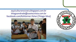 aquiculturanoceara.blogspot.com.br
thiagoandrade@zootecnista.com.br
facebook.com/fishfarmer.fisher (Thiago Silva)

31

 