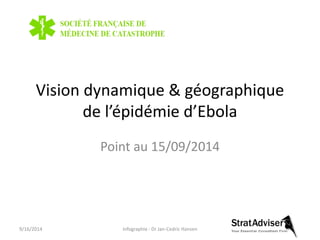 Vision dynamique & géographique 
de l’épidémie d’Ebola 
Point au 15/09/2014 
9/16/2014 Infographie : Dr Jan-Cedric Hansen 
 