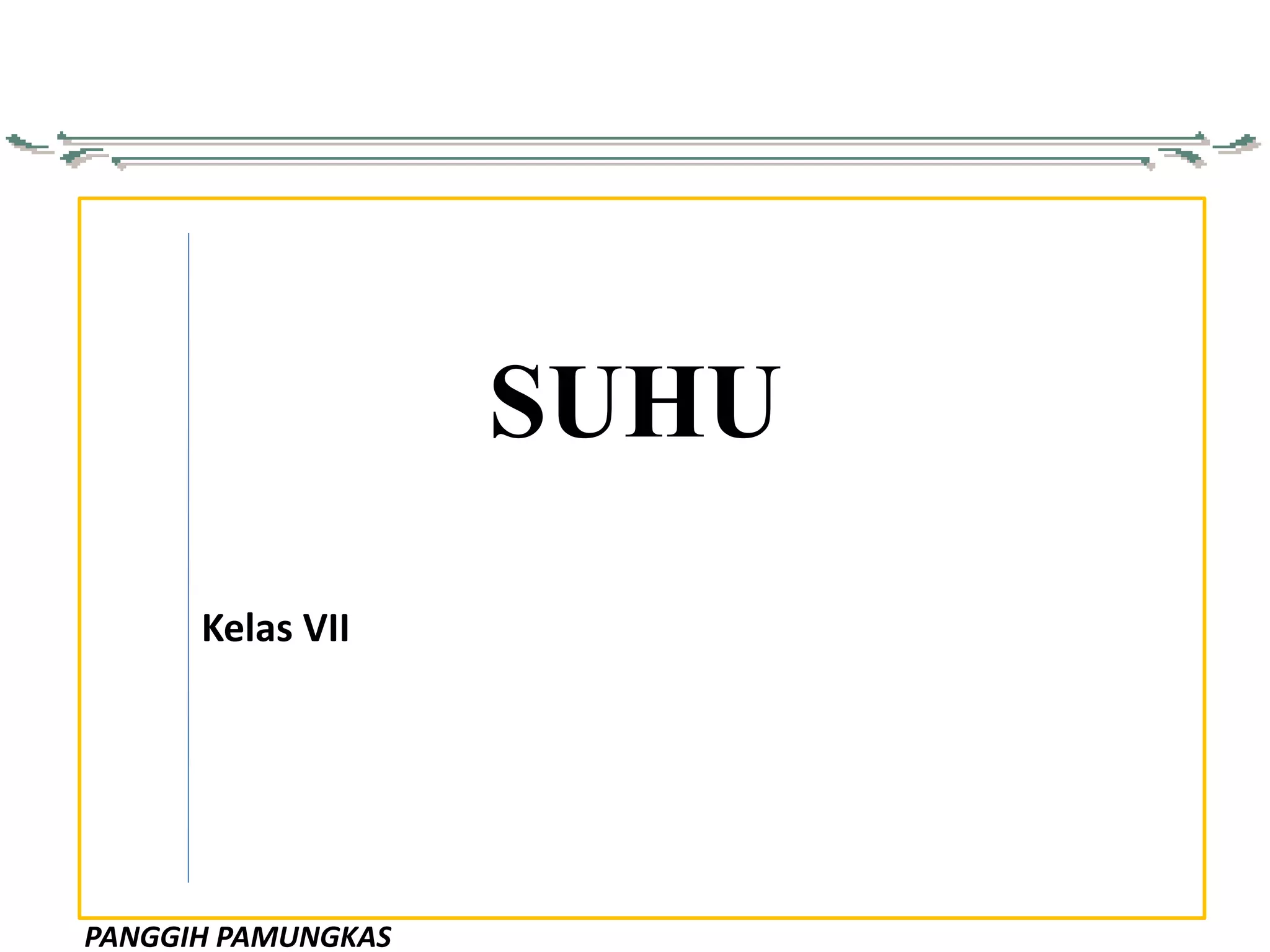 PANGGIH PAMUNGKAS
SUHU
Kelas VII