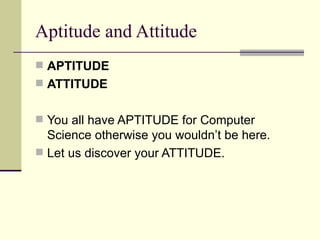 Aptitude and Attitude APTITUDE ATTITUDE You all have APTITUDE for Computer Science otherwise you wouldn’t be here. Let us discover your ATTITUDE. 