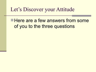 Let’s Discover your Attitude Here are a few answers from some of you to the three questions 