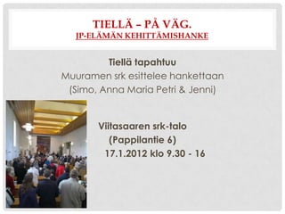 TIELLÄ – PÅ VÄG.
  JP-ELÄMÄN KEHITTÄMISHANKE


         Tiellä tapahtuu
Muuramen srk esittelee hankettaan
 (Simo, Anna Maria Petri & Jenni)


        Viitasaaren srk-talo
           (Pappilantie 6)
   Ti    17.1.2012 klo 9.30 - 16
 