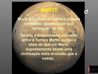 13
MARTE
Marte é conhecido como o planeta
vermelho, devido à cor que
apresenta no céu.
Devido à proximidade existente
entre a Terra e Marte, surgiu a
ideia de que em Marte,
supostamente existe uma
civilização mais evoluída que a
nossa.
 