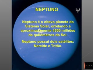 17
NEPTUNO
Neptuno é o oitavo planeta do
Sistema Solar, orbitando a
aproximadamente 4500 milhões
de quilómetros do Sol.
Neptuno possui dois satélites:
Nereide e Tritão.
 