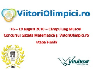 16 – 19 august 2010 – Câmpulung Muscel Concursul Gazeta Matematică și ViitoriOlimpici.ro Etapa Finală 