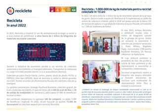 10
Raportul Anual 2022 | Viitor Plus
Viitor Plus | pentru oameni și natură
Recicleta
în anul 2022
În 2022, Recicleta a împlinit 13 ani de antreprenoriat ecologic și social și
a avut motive de sărbătoare: a atins borna de 1 milion de kilograme de
materiale reciclabile colectate.
Suntem o inițiativă de economie socială și un serviciu de colectare
autorizată a reciclabilelor cu transport alternativ. Transportul se realizează
cu cargo-triciclete asistate electric și cu o autoutilitară electrică.
Colectăm pe patru fracții: hârtie, carton, plastic (doze de plastic PET01 și
HDPE02, folie bax LDPE04), doze de aluminiu și metal și oferim garanția
reciclării. Punem accentul pe eficientizarea fluxului de colectare, stocare și
transport.
Cu sprijinul partenerului strategic Kaufland România, colectăm gratuit, de
6 ani, materiale reciclabile, în special hârtie, de la 600 de scări de bloc și 30
de unități de învățământ din Sectorul 2, adică peste 67.000 de beneficiari
locatari și elevi.
Am continuat colaborarea cu aproape 140 de companii, cu peste 5.000
de beneficiari implicați. În 2022, ne-am bucurat să ajutăm 72.000 de
bucureșteni să colecteze separat prin serviciul Recicleta.
Recicleta-1.000.000dekgdematerialepentrureciclat
colectate în 13 ani
În 2022, am atins ținta de 1 milion de kg de reciclabile salvate de la groapa
de gunoi. Dacă în toate orașele din România ar fi implementat un astfel de
sistem de colectare a hârtiei, până în 2030 am putea salva de la tăiere 530
dehectaredepădure,osuprafațădemărimeaorașuluiPloiești,echivalentă
cu 7.500 de stadioane de fotbal.
În mai 2022, echipa Recicleta
a sărbătorit reușita celor 1
milion de kilograme salvate
de la groapa de gunoi. Dintre
cei prezenți la eveniment îi
amintim pe primarul sectorului
2, Radu Mihaiu, Bogdana
Popa, comunicator CSR pentru
Kaufland România, Eli Neicuț,
influencer de fapte bune.
Ni s-au alăturat profesori și
președinți de bloc din școlile și
scările de bloc partenere și alți
reprezentanți ai asociațiilor și
companiilor colaboratoare.
Succesul programului nostru și
impactul său asupra educației
și formării obiceiurilor de
reciclare sunt evidențiate de
reprezentanții Viitor Plus și
invitații la eveniment:
„Cetățenii au nevoie să înțeleagă azi despre modalitățile responsabile în care să ne
purtăm față de resursele planetei, pentru a avea un viitor mâine. Ne bucurăm să atingem
primul milion de materiale reciclabile colectate în București de la cei peste 60.000 de
beneficiari, majoritatea din sectorul 2, transportate spre reciclare fără să polueze străzile
orașului. Mulțumim Kaufland România și Primăriei Sectorului 2 pentru susținerea acestui
program și pentru implicarea în tranziția către o economie circulară.” spune Teia Ciulacu,
președinta Viitor Plus.
 