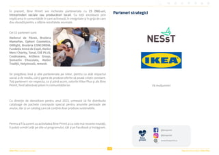 Viitor Plus | pentru oameni și natură Raportul Anual 2022 | Viitor Plus
15
În prezent, Bine Primit are încheiate parteneriate cu 15 ONG-uri,
întreprinderi sociale sau producători locali. Cu toții excelează prin
implicarea în comunitățile în care activează, în integritate și în grija de care
dau dovadă pentru a obține rezultatele asumate.
Cei 15 parteneri sunt:
Atelierul de Pânză, Brutăria
MamaPan, Ophori Cosmetics,
OilRight, Brutăria CONCORDIA,
Fundația Inimă de Copil, Atelier
Merci Charity, Tonal, EXE PLUS,
Cosânzeana, ArtDeco Group,
Șomartin Chocolate, Atelier
Tradiții, Helyénvaló, remesh.
Se pregătesc însă și alte parteneriate pe viitor, pentru ca atât impactul
social și de mediu, cât și gama de produse oferite să poată crește constant.
Toți partenerii vor respecta, ca și până acum, valorile Viitor Plus și ale Bine
Primit, fiind adevărați piloni în comunitățile lor.
Ca direcție de dezvoltare pentru anul 2023, urmează să fie distribuite
cataloage de pachete concepute special pentru anumite perioade ale
anului, dar și un catalog care să conțină doar produse sustenabile.
Pentru a fi la curent cu activitatea Bine Primit și cu cele mai recente noutăți,
îi puteți urmări atât pe site-ul programului, cât și pe Facebook și Instagram.
Parteneri strategici
Vă mulțumim!
@bineprimit
@bineprimit
www.bineprimit.ro
 