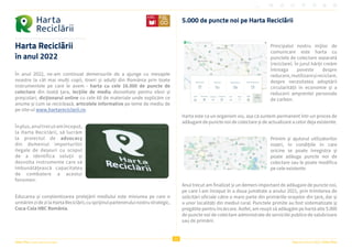 Viitor Plus | pentru oameni și natură Raportul Anual 2022 | Viitor Plus
21
Harta Reciclării
în anul 2022
În anul 2022, ne-am continuat demersurile de a ajunge cu mesajele
noastre la cât mai mulți copii, tineri și adulți din România prin toate
instrumentele pe care le avem - harta cu cele 16.000 de puncte de
colectare din toată țara, lecțiile de mediu dezvoltate pentru elevi și
preșcolari, dicționarul online cu cele 60 de materiale unde explicăm ce
anume și cum se reciclează, articolele informative pe teme de mediu de
pe site-ul www.hartareciclarii.ro.
Înplus,anultrecutamînceput,
la Harta Reciclării, să lucrăm
la proiectul de advocacy
din domeniul importurilor
ilegale de deșeuri cu scopul
de a identifica soluții și
dezvolta instrumente care să
îmbunătățească capacitatea
de combatere a acestui
fenomen.
Educarea și conștientizarea protejării mediului este misiunea pe care o
urmărimzidezilaHartaReciclării,cusprijinulparteneruluinostrustrategic,
Coca-Cola HBC România.
5.000 de puncte noi pe Harta Reciclării
Principalul nostru mijloc de
comunicare este harta cu
punctele de colectare separată
(reciclare). În jurul hărții creăm
întreaga poveste despre
reducere,reutilizareșireciclare,
despre necesitatea adoptării
circularității în economie și a
reducerii amprentei personale
de carbon.
Harta este ca un organism viu, așa că suntem permanent într-un proces de
adăugare de puncte noi de colectare și de actualizare a celor deja existente.
Primim și ajutorul utilizatorilor
noștri, în condițiile în care
oricine se poate înregistra și
poate adăuga puncte noi de
colectare sau le poate modifica
pe cele existente.
Anul trecut am finalizat și un demers important de adăugare de puncte noi,
pe care l-am început în a doua jumătate a anului 2021, prin trimiterea de
solicitări oficiale către o mare parte din primăriile orașelor din țară, dar și
a unor localități din mediul rural. Punctele primite au fost sistematizate și
pregătite pentru încărcare. Astfel, am reușit să adăugăm pe hartă alte 5.000
de puncte noi de colectare administrate de serviciile publice de salubrizare
sau de primării.
 