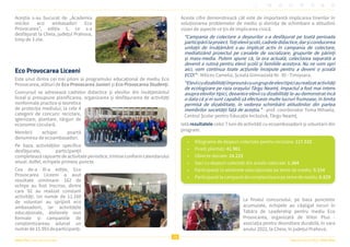 28
Raportul Anual 2022 | Viitor Plus
Viitor Plus | pentru oameni și natură
Aceștia s-au bucurat de „Academia
micilor eco ambasadori Eco
Provocarea”, ediția 1, ce s-a
desfășurat la Cheia, județul Prahova,
timp de 3 zile.
Eco Provocarea Liceeni
Este unul dintre cei trei piloni ai programului educațional de mediu Eco
Provocarea, alături de Eco Provocarea Juniori și Eco Provocarea Studenți.
Concursul se adresează cadrelor didactice și elevilor din învățământul
liceal și presupune planificarea, organizarea și desfășurarea de activități
nonformale practice și teoretice
de protecția mediului, la cele 4
categorii de concurs: reciclare,
igienizare, plantare, târguri de
economie circulară.
Membrii echipei poartă
denumirea de ecoambasadori.
Pe baza activităților specifice
desfășurate, participanții
completează rapoarte de activitate periodice,trimiseconform calendarului
anual. Astfel, echipele primesc puncte.
Cea de-a XI-a ediție, Eco
Provocarea Liceeni a avut
rezultate uimitoare: 162 de
echipe au fost înscrise, dintre
care 92 au realizat constant
activități. Un număr de 11.160
de voluntari au sprijinit eco
ambasadorii, iar activitățile
educaționale, atelierele non
formale și campaniile de
conștientizareau adunat un
numărde15.993departicipanți.
Aceste cifre demonstrează cât este de importantă implicarea tinerilor în
soluționarea problemelor de mediu și dorința de schimbare a atitudinii
vizavi de aspecte ce țin de implicarea civică.
“Campania de colectare a deșeurilor s-a desfășurat pe toată perioada
participăriilaproiect.Toțieleviișcolii,cadreledidactice,darșiconducerea
unitații de învățământ s-au implicat activ în campania de colectare,
mediatizând proiectul pe canalele de socializare, grupurile de părinți
și mass-media. Putem spune că, la ora actuală, colectarea separată a
devenit o rutină pentru elevii școlii și familiile acestora. Nu ne vom opri
aici, vom continua toate acțiunile începute pentru a deveni o școală
ECO!” - Milicev Camelia, Școala Gimnazială Nr. 30 - Timișoara.
“Eleviicudizabilitățiîmpreunăcuungrupdeelevitipiciaurealizatactivități
de ecologizare pe raza orașului Târgu Neamț. Impactul a fost mai intens
asupra elevilor tipici, deoarece elevii cu dizabilități le-au demonstrat încă
o data că și ei sunt capabili să efectueze multe lucruri frumoase, în limita
permisă de dizabilitate, în vederea schimbării atitudinilor din partea
membrilor societății față de aceștia.” - prof. coordonator Toma Mihaela,
Centrul Școlar pentru Educație Incluzivă, Târgu Neamț.
Iată rezultatele celor 7 luni de activități cu ecoambasadorii și voluntarii din
program:
La finalul concursului, pe baza punctelor
acumulate, echipele au câștigat locuri în
Tabăra de Leadership pentru mediu Eco
Provocarea, organizată de Viitor Plus -
asociația pentru dezvoltare durabilă, în vara
anului 2022, la Cheia, în județul Prahova.
• Kilograme de deșeuri colectate pentru reciclare: 117.532
• Puieți plantați: 41.901
• Obiecte donate: 24.225
• Saci cu deșeuri colectați din areale naturale: 1.364
• Participanți la atelierele educaționale pe teme de mediu: 9.154
• Participanțilacampaniideconștientizarepetemedemediu:6.839
 