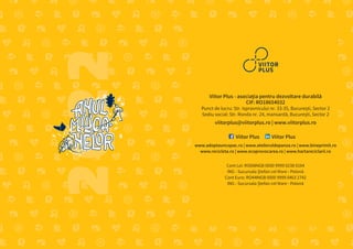 Viitor Plus - asociaţia pentru dezvoltare durabilă
CIF: RO18654032
Punct de lucru: Str. Ispravnicului nr. 33-35, București, Sector 2
Sediu social: Str. Ronda nr. 24, mansardă, București, Sector 2
viitorplus@viitorplus.ro | www.viitorplus.ro
Viitor Plus Viitor Plus
www.adoptauncopac.ro | www.atelieruldepanza.ro | www.bineprimit.ro
www.recicleta.ro | www.ecoprovocarea.ro | www.hartareciclarii.ro
Cont Lei: RO68INGB 0000 9999 0238 0164
ING - Sucursala Ștefan cel Mare - Polonă
Cont Euro: RO44INGB 0000 9999 0463 2742
ING - Sucursala Ștefan cel Mare - Polonă
 