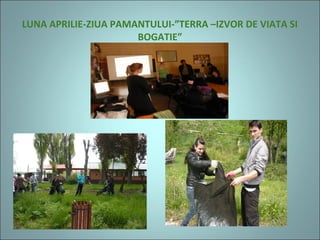 LUNA APRILIE-ZIUA PAMANTULUI-”TERRA –IZVOR DE VIATA SI
BOGATIE”
 