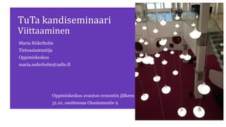 TuTa kandiseminaari
Viittaaminen
Maria Söderholm
Tietoasiantuntija
Oppimiskeskus
maria.soderholm@aalto.fi
Oppimiskeskus avautuu remontin jälkeen
31.10. osoitteessa Otaniementie 9
 