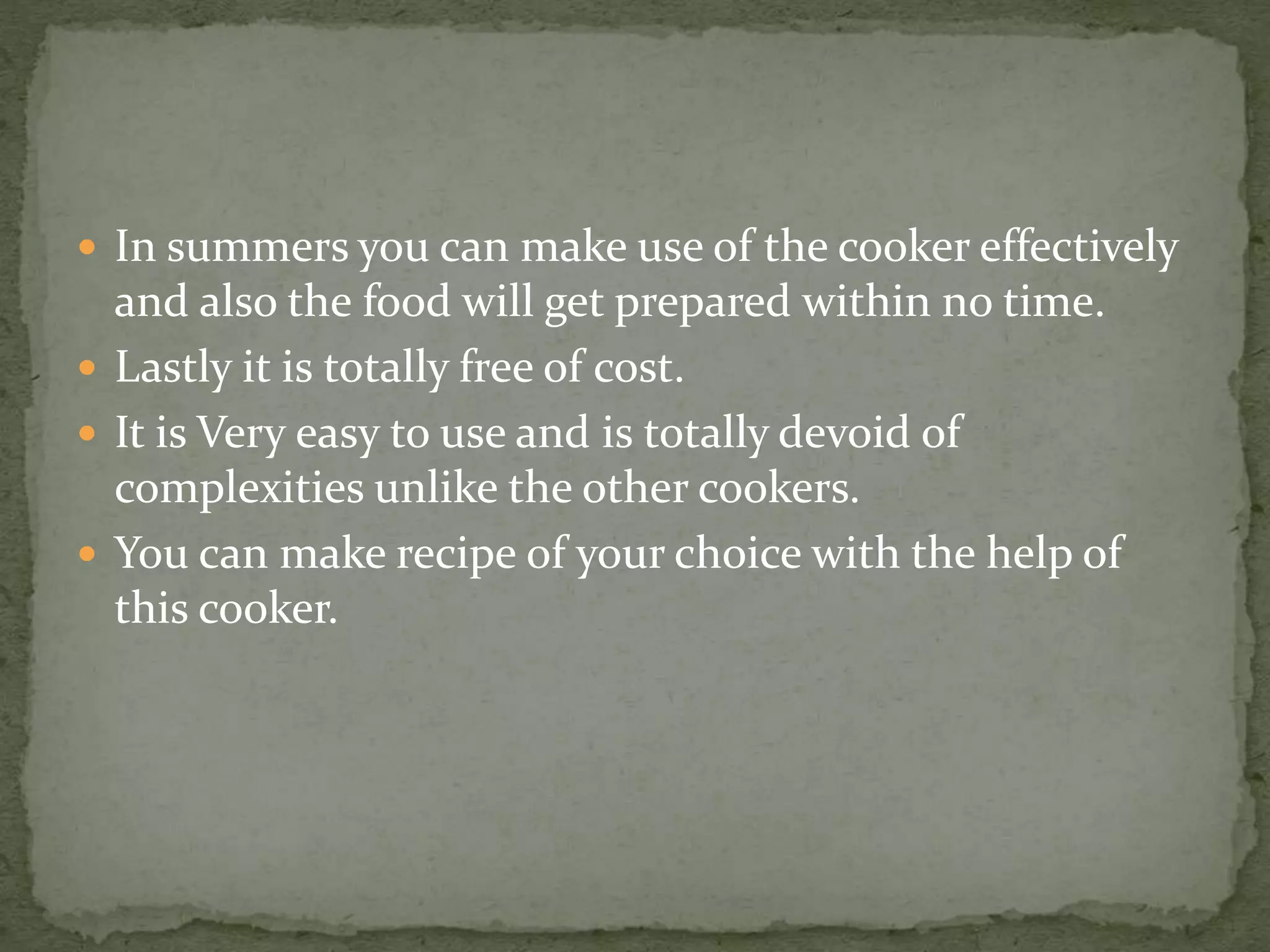  In summers you can make use of the cooker effectively
and also the food will get prepared within no time.
 Lastly it is totally free of cost.
 It is Very easy to use and is totally devoid of
complexities unlike the other cookers.
 You can make recipe of your choice with the help of
this cooker.
 